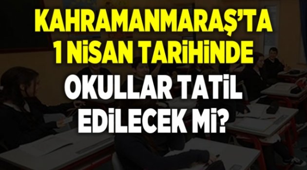 Kahramanmaraş'ta 1 Nisanda okullar tatil edilecek!