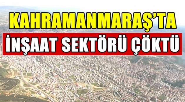 Kahramanmaraş'ta inşaat sektörü çöktü .