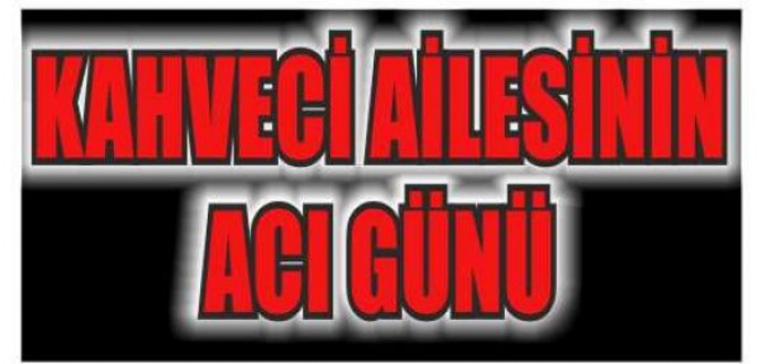 KAHVECİ AİLESİNİN KEDERLİ GÜNÜ