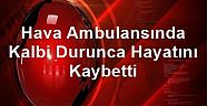 Hava Ambulansında Kalbi Durunca Hayatını Kaybetti