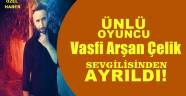 Ünlü Oyuncu Vasfi Arşan Çelik Sevgilisinden Ayrıldı